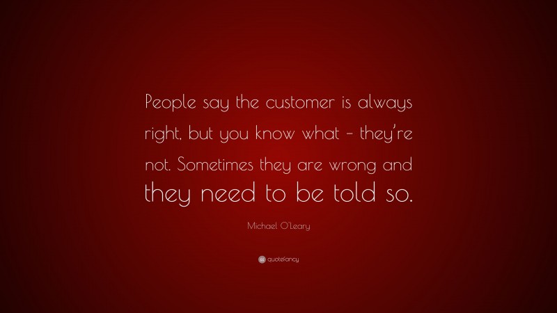 Michael O'Leary Quote: “People say the customer is always right, but you know what – they’re not. Sometimes they are wrong and they need to be told so.”
