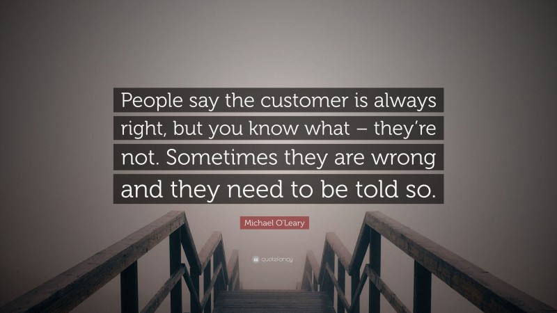 Michael O'Leary Quote: “People say the customer is always right, but you know what – they’re not. Sometimes they are wrong and they need to be told so.”
