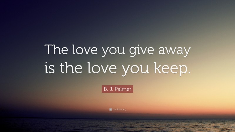 B. J. Palmer Quote: “The love you give away is the love you keep.”
