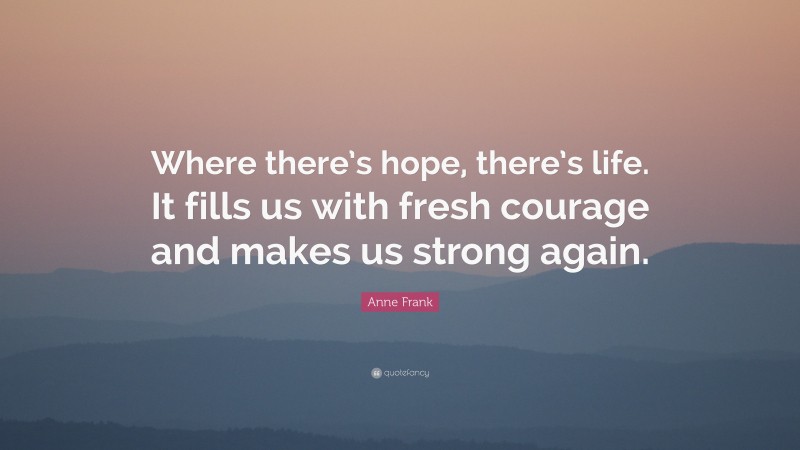 Anne Frank Quote: “Where there’s hope, there’s life. It fills us with fresh courage and makes us strong again.”
