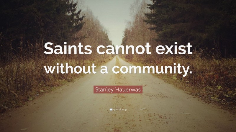 Stanley Hauerwas Quote: “Saints cannot exist without a community.”
