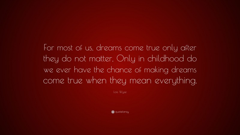 Lois Wyse Quote: “For most of us, dreams come true only after they do not matter, Only in childhood do we ever have the chance of making dreams come true when they mean everything.”