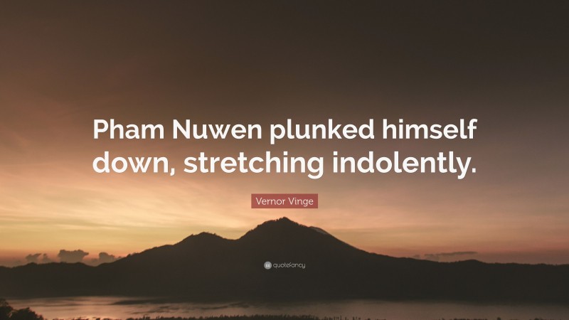 Vernor Vinge Quote: “Pham Nuwen plunked himself down, stretching indolently.”