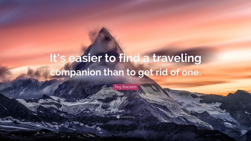 Peg Bracken Quote: “It’s easier to find a traveling companion than to get rid of one.”