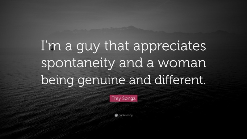 Trey Songz Quote: “I’m a guy that appreciates spontaneity and a woman being genuine and different.”