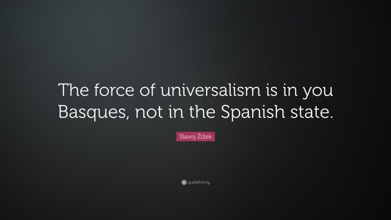 Slavoj Žižek Quote: “The force of universalism is in you Basques, not in the Spanish state.”