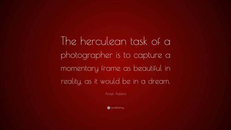 Ansel Adams Quote: “The herculean task of a photographer is to capture a momentary frame as beautiful in reality, as it would be in a dream.”