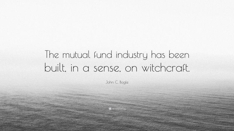 John C. Bogle Quote: “The mutual fund industry has been built, in a sense, on witchcraft.”