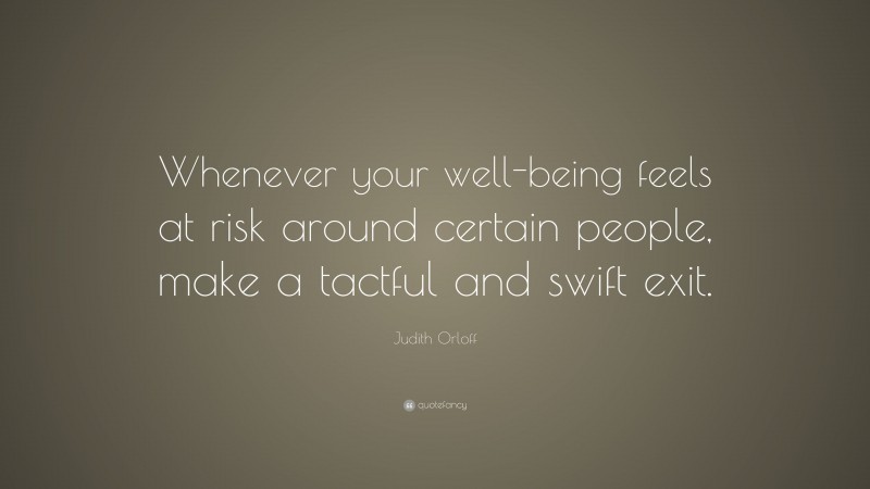 Judith Orloff Quote: “Whenever your well-being feels at risk around certain people, make a tactful and swift exit.”