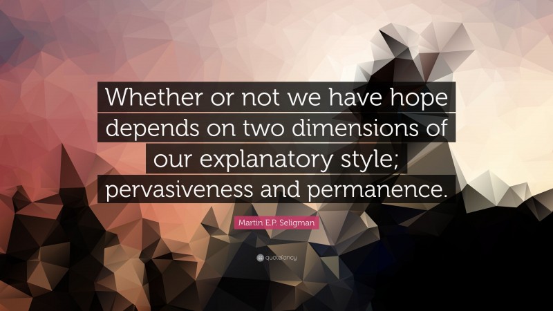 Martin E.P. Seligman Quote: “Whether or not we have hope depends on two dimensions of our explanatory style; pervasiveness and permanence.”