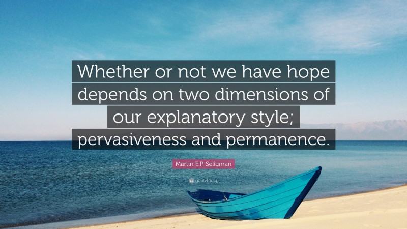 Martin E.P. Seligman Quote: “Whether or not we have hope depends on two dimensions of our explanatory style; pervasiveness and permanence.”