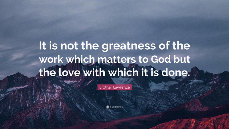 Brother Lawrence Quote: “It is not the greatness of the work which matters to God but the love with which it is done.”
