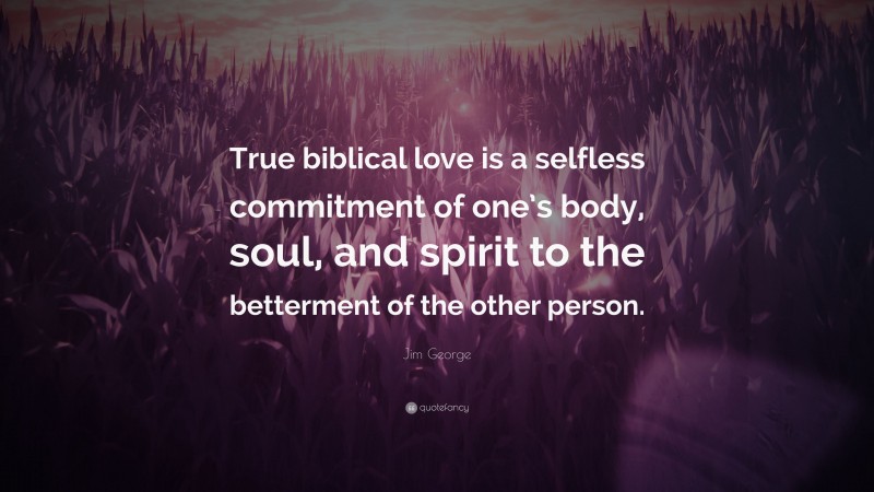 Jim George Quote: “True biblical love is a selfless commitment of one’s body, soul, and spirit to the betterment of the other person.”