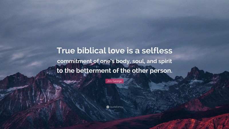 Jim George Quote: “True biblical love is a selfless commitment of one’s body, soul, and spirit to the betterment of the other person.”