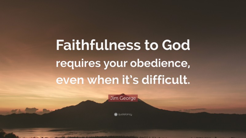 Jim George Quote: “Faithfulness to God requires your obedience, even when it’s difficult.”