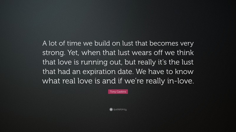 Tony Gaskins Quote: “A lot of time we build on lust that becomes very strong. Yet, when that lust wears off we think that love is running out, but really it’s the lust that had an expiration date. We have to know what real love is and if we’re really in-love.”