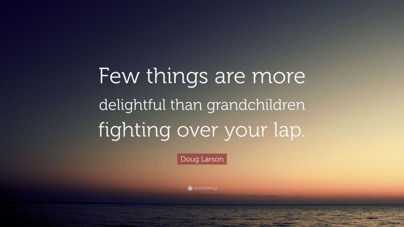 Doug Larson Quote: “Few things are more delightful than grandchildren fighting over your lap.”