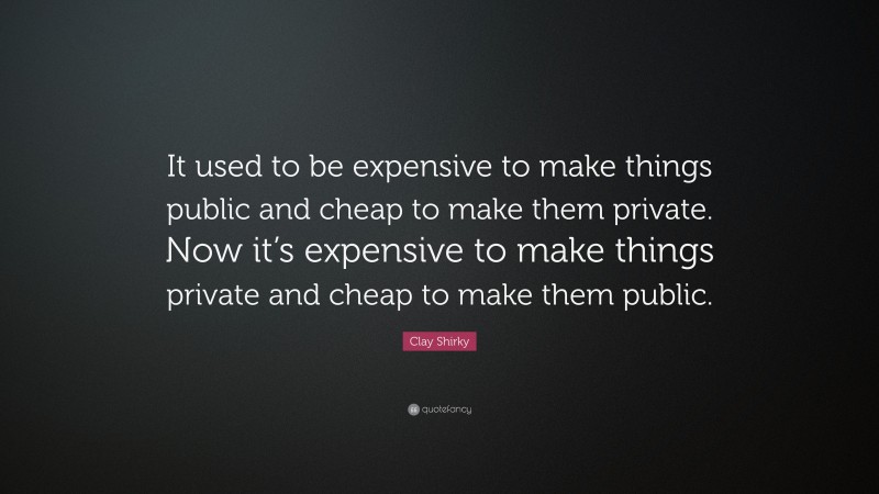 Clay Shirky Quote: “It used to be expensive to make things public and cheap to make them private. Now it’s expensive to make things private and cheap to make them public.”