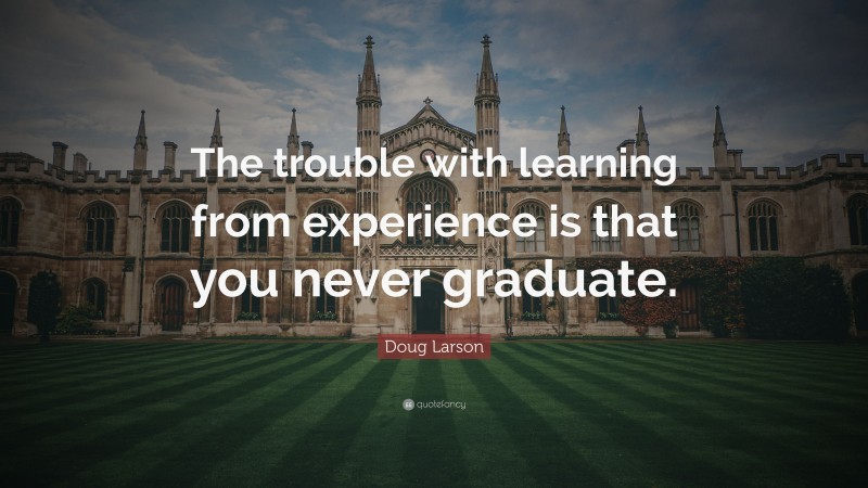 Doug Larson Quote: “The trouble with learning from experience is that you never graduate.”