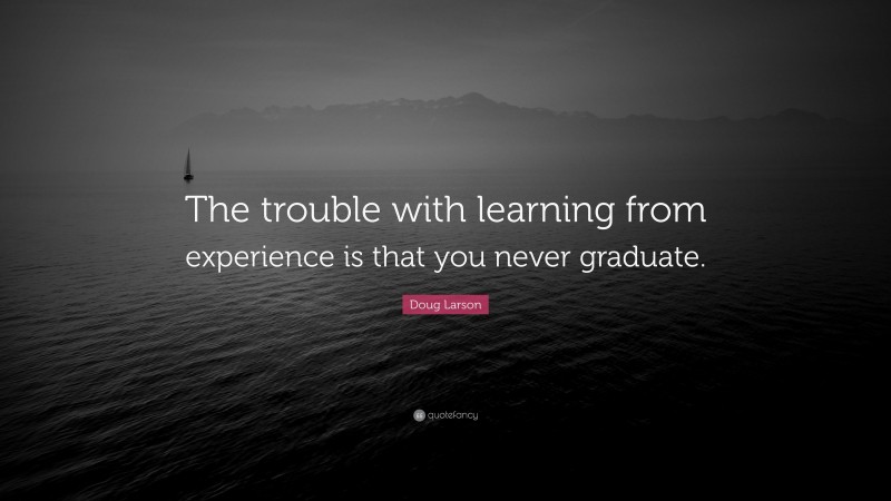 Doug Larson Quote: “The trouble with learning from experience is that you never graduate.”
