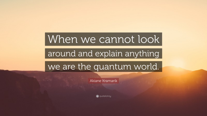 Akiane Kramarik Quote: “When we cannot look around and explain anything we are the quantum world.”