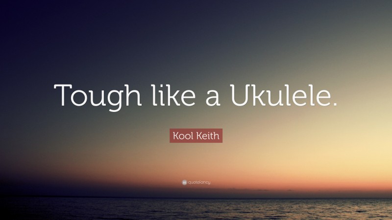 Kool Keith Quote: “Tough like a Ukulele.”