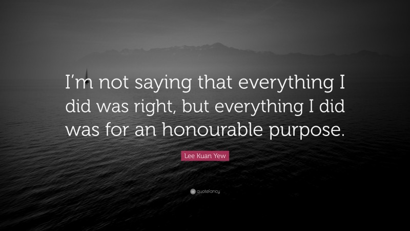 Lee Kuan Yew Quote: “I’m not saying that everything I did was right, but everything I did was for an honourable purpose.”