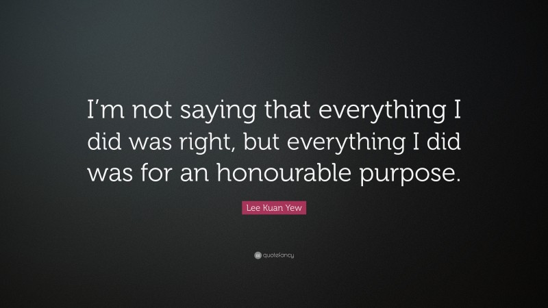 Lee Kuan Yew Quote: “I’m not saying that everything I did was right, but everything I did was for an honourable purpose.”