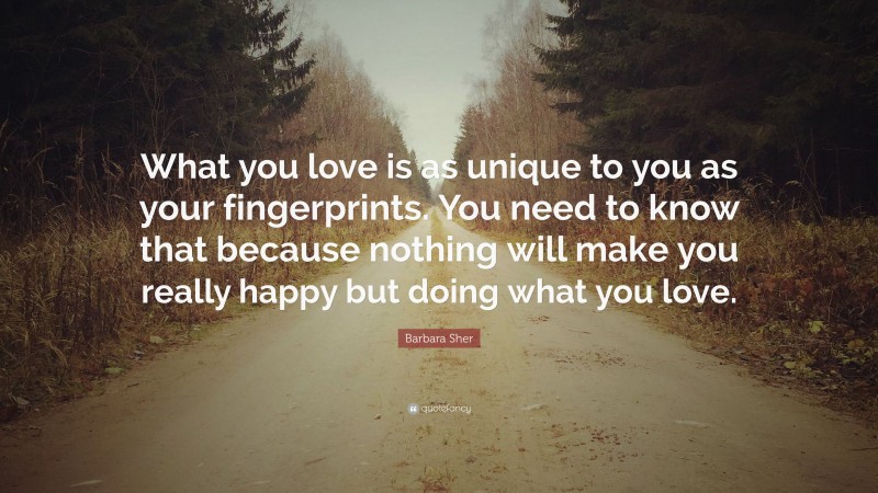 Barbara Sher Quote: “What you love is as unique to you as your fingerprints. You need to know that because nothing will make you really happy but doing what you love.”