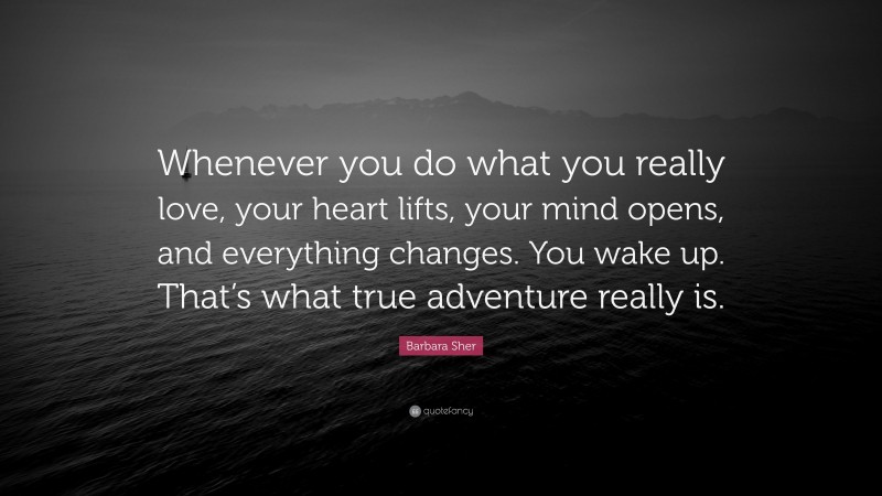 Barbara Sher Quote: “Whenever you do what you really love, your heart lifts, your mind opens, and everything changes. You wake up. That’s what true adventure really is.”