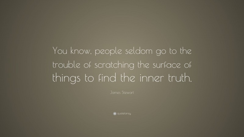 James Stewart Quote: “You know, people seldom go to the trouble of scratching the surface of things to find the inner truth.”