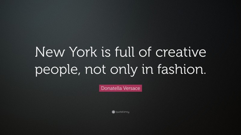 Donatella Versace Quote: “New York is full of creative people, not only in fashion.”