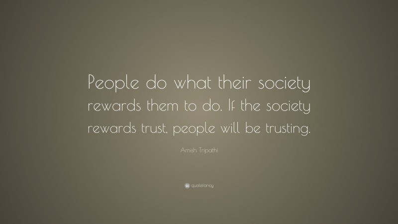 Amish Tripathi Quote: “People do what their society rewards them to do. If the society rewards trust, people will be trusting.”