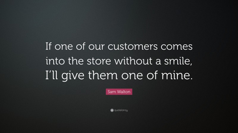Sam Walton Quote: “If one of our customers comes into the store without a smile, I’ll give them one of mine.”