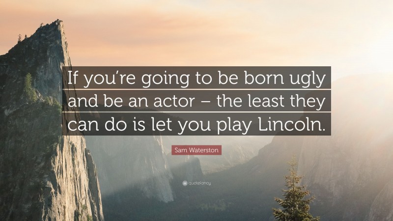 Sam Waterston Quote: “If you’re going to be born ugly and be an actor – the least they can do is let you play Lincoln.”
