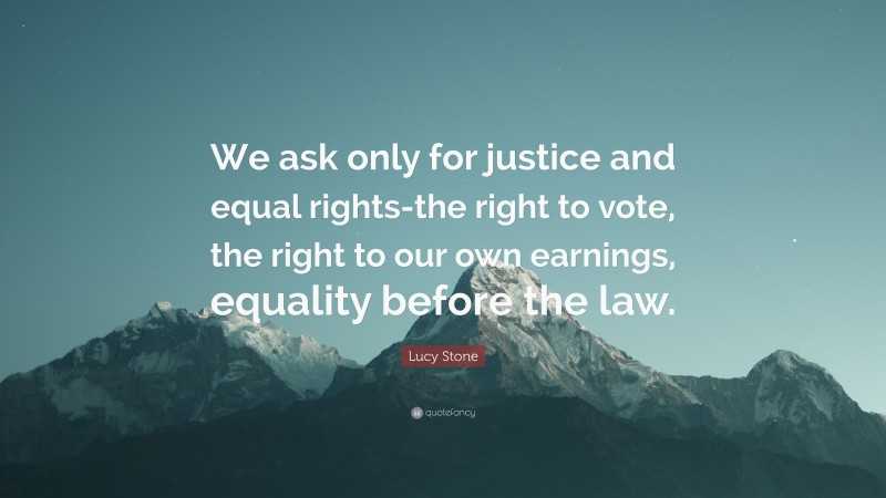 Lucy Stone Quote: “We ask only for justice and equal rights-the right to vote, the right to our own earnings, equality before the law.”