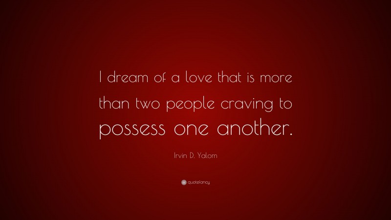 Irvin D. Yalom Quote: “I dream of a love that is more than two people craving to possess one another.”