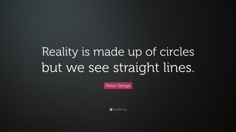 Peter Senge Quote: “Reality is made up of circles but we see straight lines.”