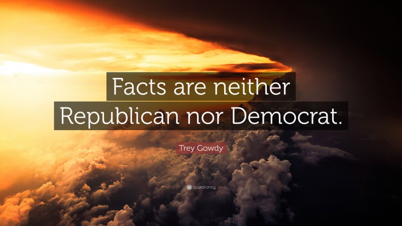 Trey Gowdy Quote: “Facts are neither Republican nor Democrat.”