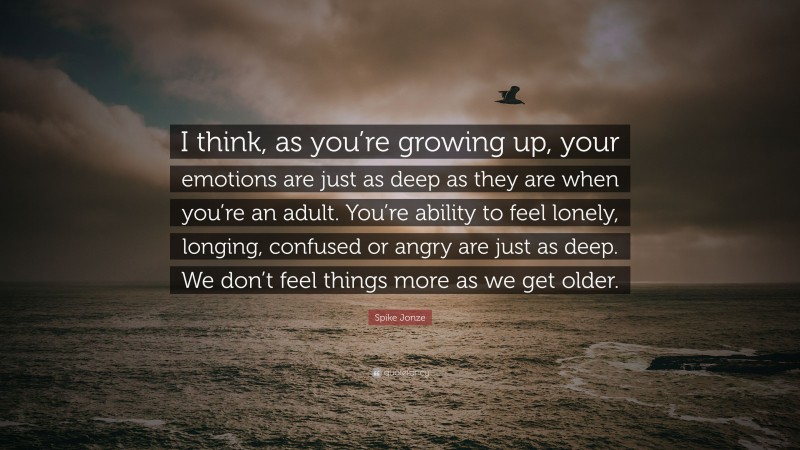 Spike Jonze Quote: “I think, as you’re growing up, your emotions are just as deep as they are when you’re an adult. You’re ability to feel lonely, longing, confused or angry are just as deep. We don’t feel things more as we get older.”