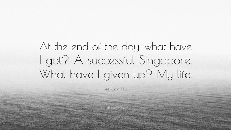Lee Kuan Yew Quote: “At the end of the day, what have I got? A successful Singapore. What have I given up? My life.”