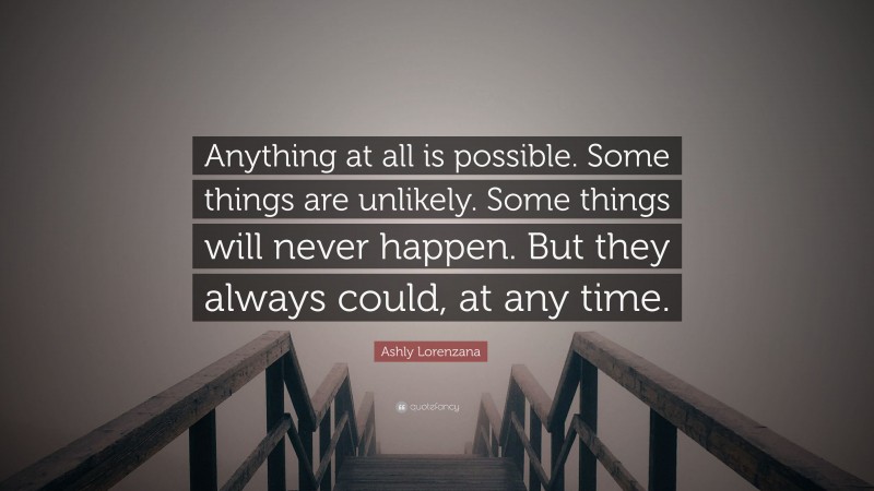 Ashly Lorenzana Quote: “Anything at all is possible. Some things are unlikely. Some things will never happen. But they always could, at any time.”