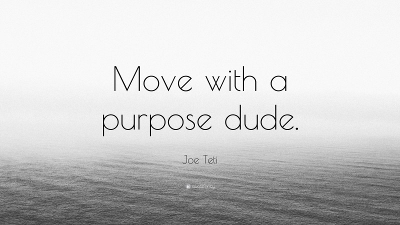 Joe Teti Quote: “Move with a purpose dude.”
