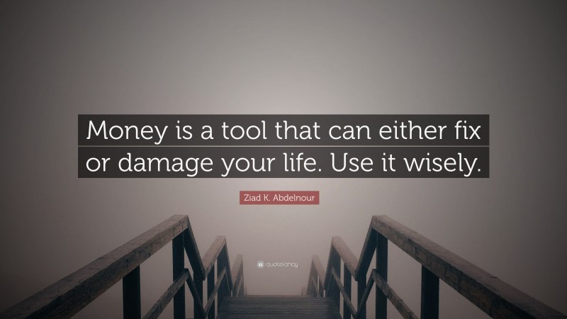 Ziad K. Abdelnour Quote: “Money is a tool that can either fix or damage your life. Use it wisely.”