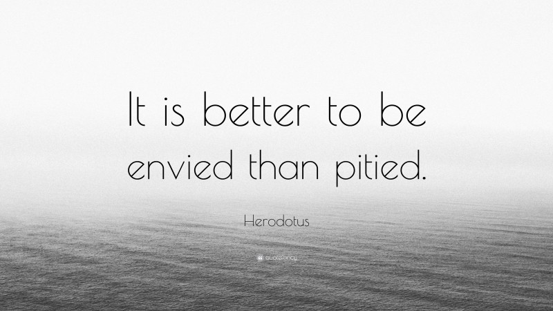 Herodotus Quote: “It is better to be envied than pitied.”