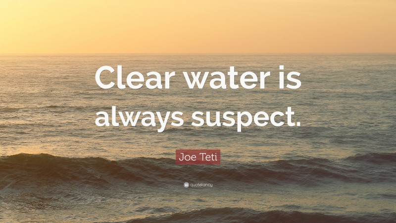 Joe Teti Quote: “Clear water is always suspect.”