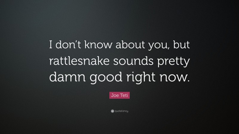 Joe Teti Quote: “I don’t know about you, but rattlesnake sounds pretty damn good right now.”