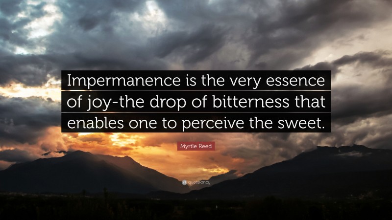 Myrtle Reed Quote: “Impermanence is the very essence of joy-the drop of bitterness that enables one to perceive the sweet.”