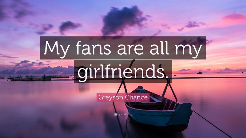 Greyson Chance Quote: “My fans are all my girlfriends.”