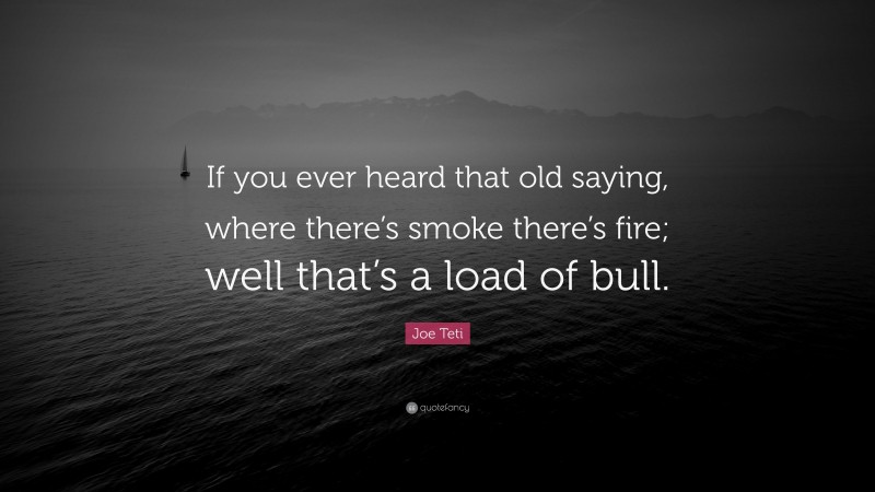 Joe Teti Quote: “If you ever heard that old saying, where there’s smoke there’s fire; well that’s a load of bull.”